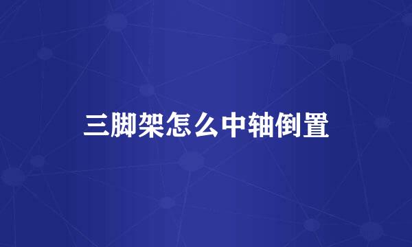三脚架怎么中轴倒置