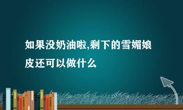 如果没奶油啦,剩下的雪媚娘皮还可以做什么