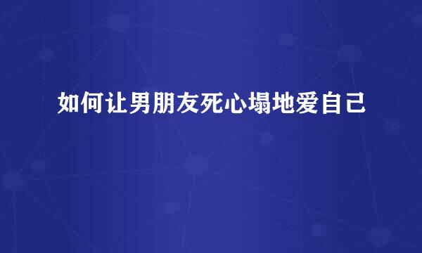 如何让男朋友死心塌地爱自己