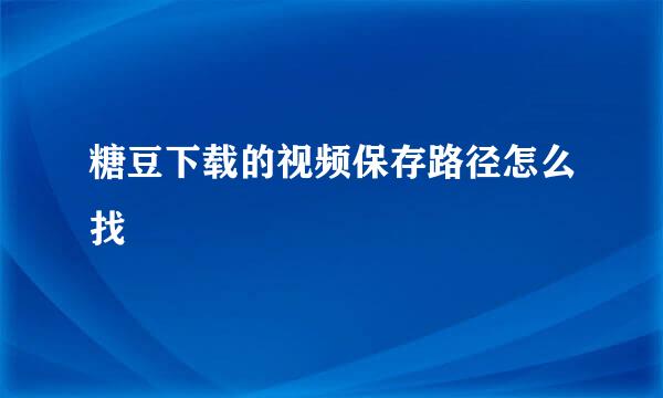 糖豆下载的视频保存路径怎么找