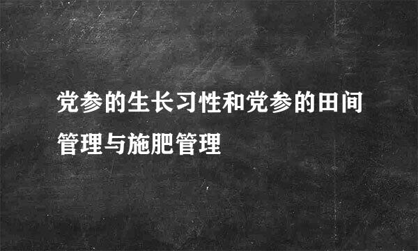党参的生长习性和党参的田间管理与施肥管理
