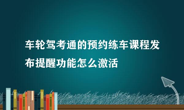 车轮驾考通的预约练车课程发布提醒功能怎么激活