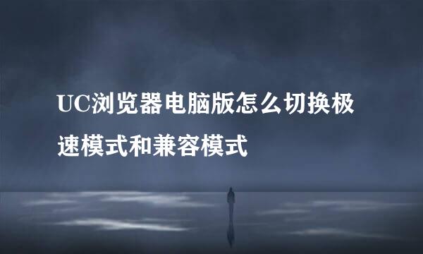 UC浏览器电脑版怎么切换极速模式和兼容模式