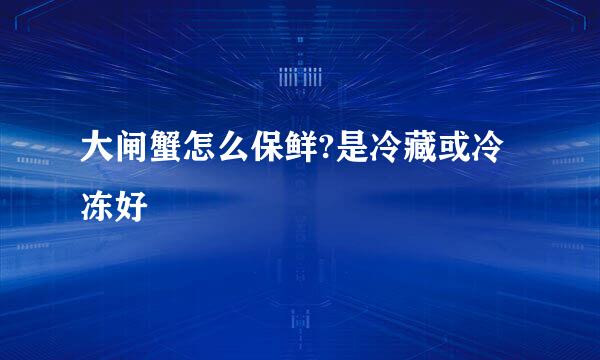 大闸蟹怎么保鲜?是冷藏或冷冻好