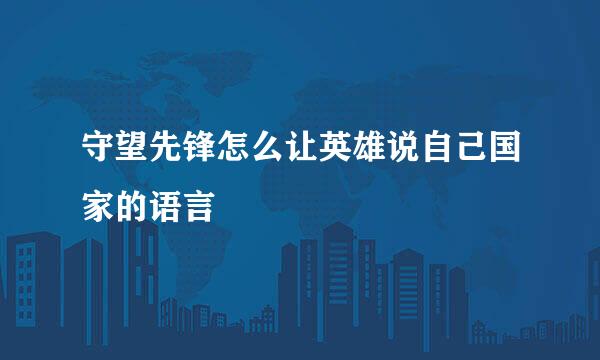 守望先锋怎么让英雄说自己国家的语言
