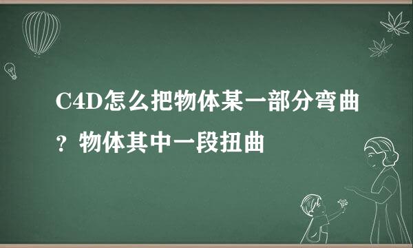 C4D怎么把物体某一部分弯曲?物体其中一段扭曲