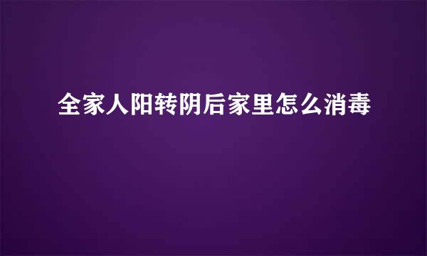 全家人阳转阴后家里怎么消毒