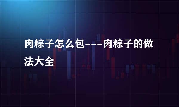 肉粽子怎么包---肉粽子的做法大全