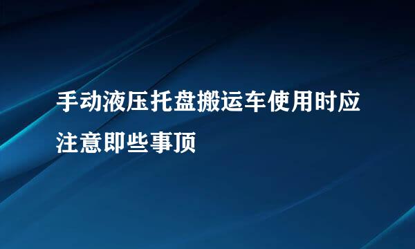 手动液压托盘搬运车使用时应注意即些事顶