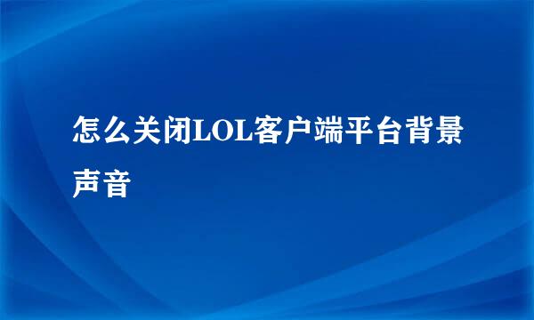 怎么关闭LOL客户端平台背景声音