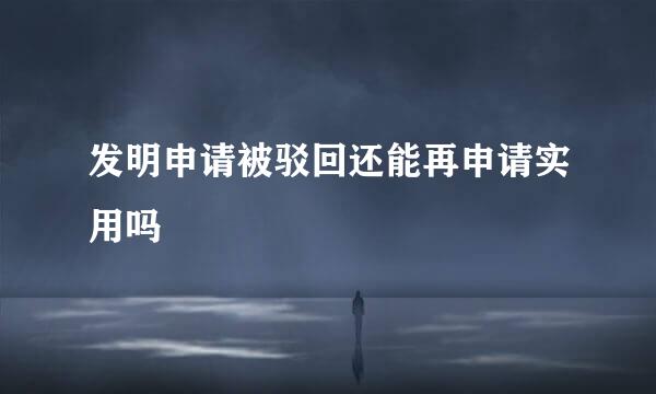 发明申请被驳回还能再申请实用吗