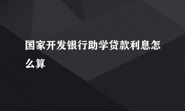 国家开发银行助学贷款利息怎么算