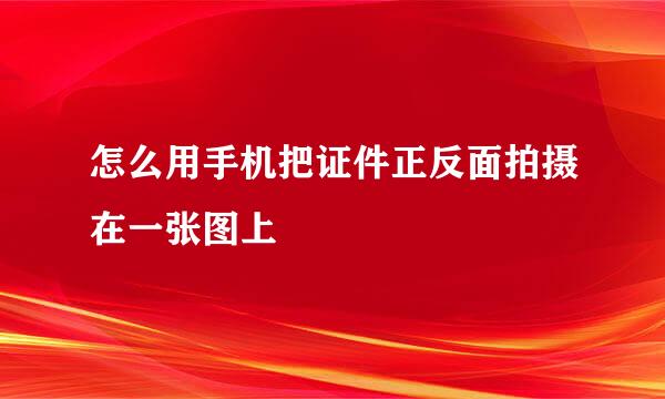 怎么用手机把证件正反面拍摄在一张图上