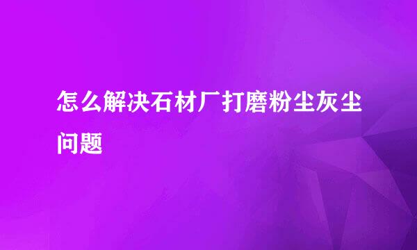 怎么解决石材厂打磨粉尘灰尘问题