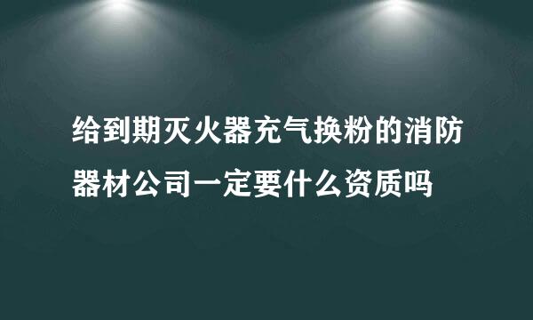 给到期灭火器充气换粉的消防器材公司一定要什么资质吗