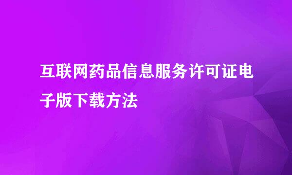 互联网药品信息服务许可证电子版下载方法