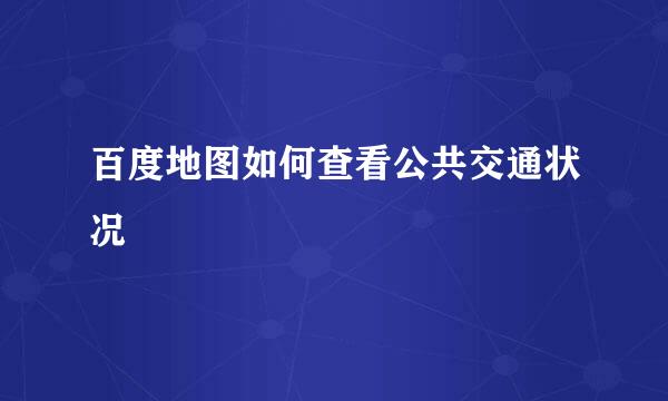 百度地图如何查看公共交通状况