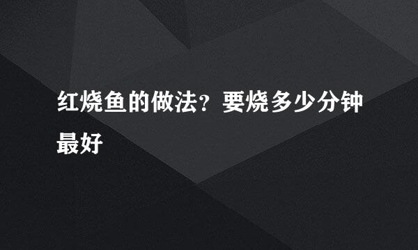 红烧鱼的做法？要烧多少分钟最好