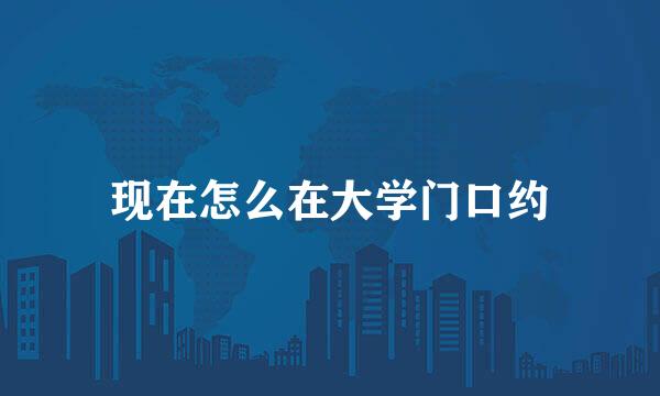 现在怎么在大学门口约