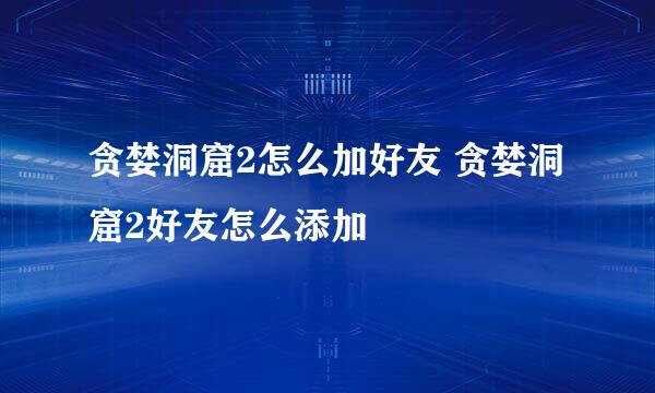 贪婪洞窟2怎么加好友 贪婪洞窟2好友怎么添加