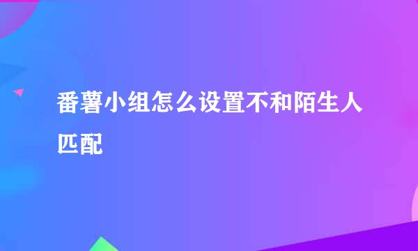 番薯小组怎么设置不和陌生人匹配