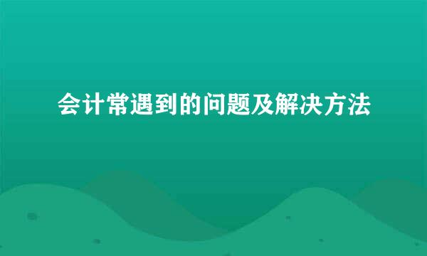 会计常遇到的问题及解决方法