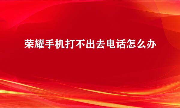 荣耀手机打不出去电话怎么办