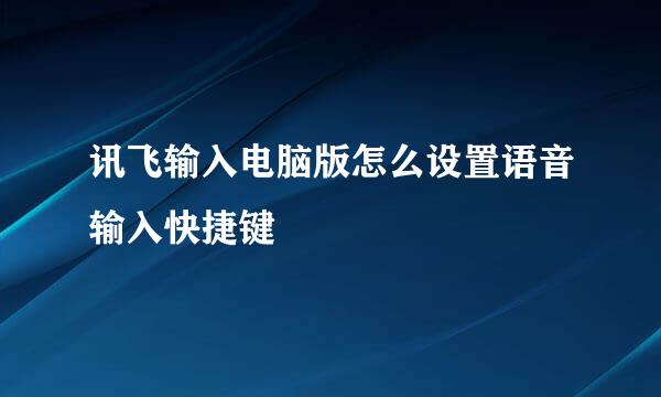 讯飞输入电脑版怎么设置语音输入快捷键