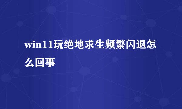 win11玩绝地求生频繁闪退怎么回事