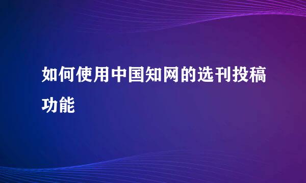 如何使用中国知网的选刊投稿功能