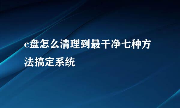 c盘怎么清理到最干净七种方法搞定系统