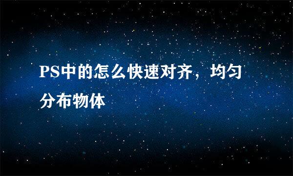 PS中的怎么快速对齐，均匀分布物体