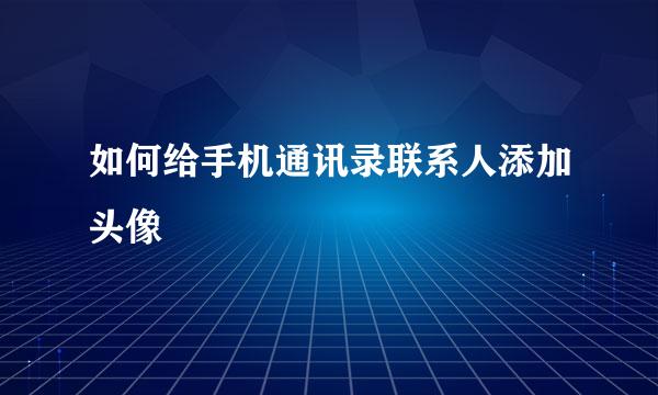 如何给手机通讯录联系人添加头像