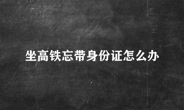 坐高铁忘带身份证怎么办