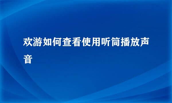 欢游如何查看使用听筒播放声音