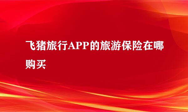 飞猪旅行APP的旅游保险在哪购买
