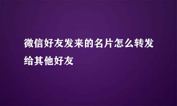微信好友发来的名片怎么转发给其他好友