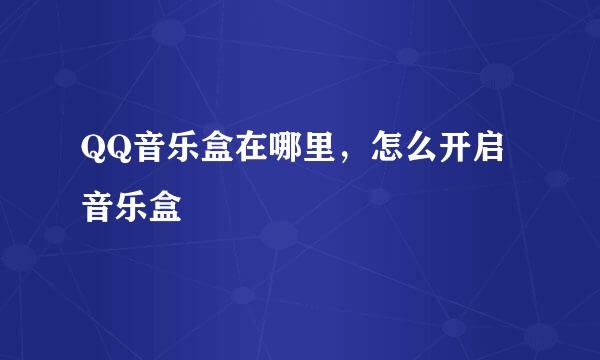 QQ音乐盒在哪里，怎么开启音乐盒
