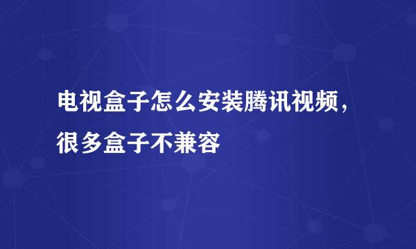 电视盒子怎么安装腾讯视频，很多盒子不兼容