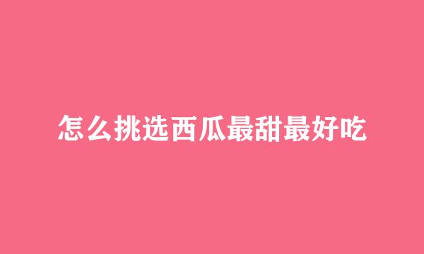 怎么挑选西瓜最甜最好吃