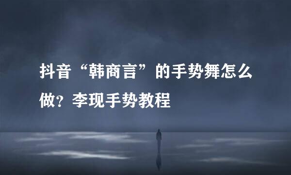 抖音“韩商言”的手势舞怎么做？李现手势教程