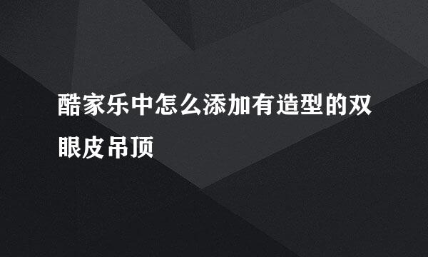 酷家乐中怎么添加有造型的双眼皮吊顶