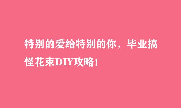 特别的爱给特别的你,毕业搞怪花束DIY攻略!