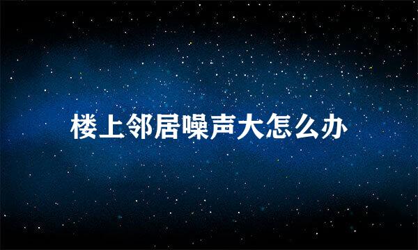 楼上邻居噪声大怎么办