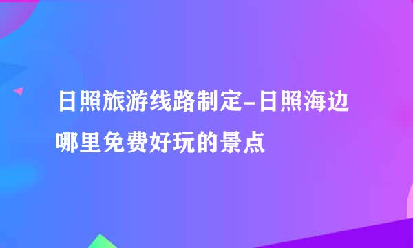日照旅游线路制定-日照海边哪里免费好玩的景点