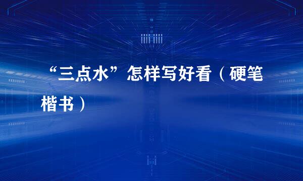 “三点水”怎样写好看（硬笔楷书）
