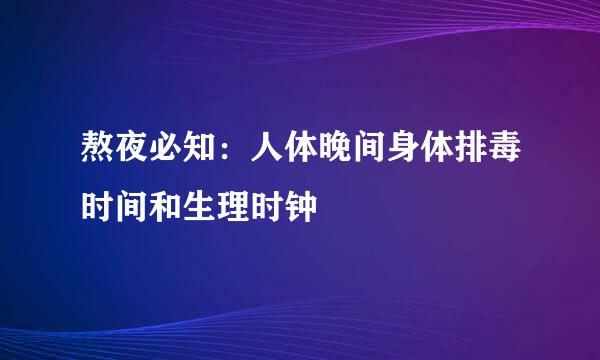 熬夜必知：人体晚间身体排毒时间和生理时钟