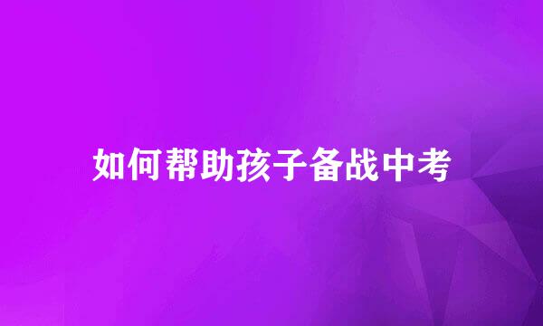 如何帮助孩子备战中考