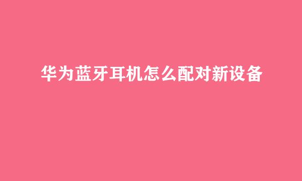 华为蓝牙耳机怎么配对新设备