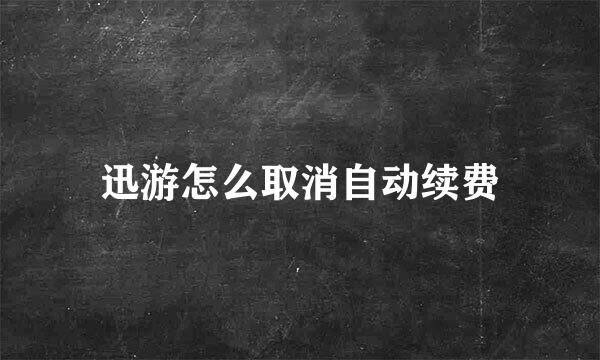 迅游怎么取消自动续费
